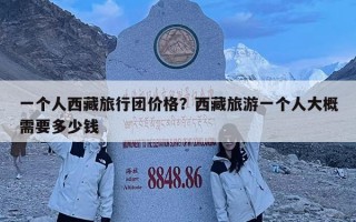 一個(gè)人西藏旅行團(tuán)價(jià)格？西藏旅游一個(gè)人大概需要多少錢