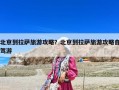 北京到拉薩旅游攻略？北京到拉薩旅游攻略自駕游