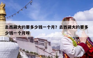 去西藏大約要多少錢一個月？去西藏大約要多少錢一個月呀