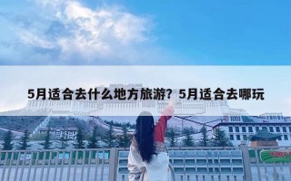 5月適合去什么地方旅游？5月適合去哪玩