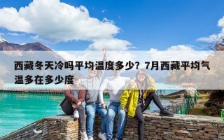 西藏冬天冷嗎平均溫度多少？7月西藏平均氣溫多在多少度