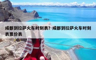 成都到拉薩火車時刻表？成都到拉薩火車時刻表票價表