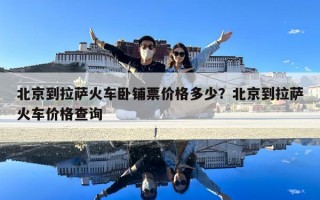 北京到拉薩火車臥鋪票價格多少？北京到拉薩火車價格查詢