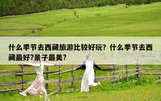 什么季節去西藏旅游比較好玩？什么季節去西藏最好?景子最美?