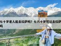 七十歲老人能去拉薩嗎？七八十歲可以去拉薩嗎