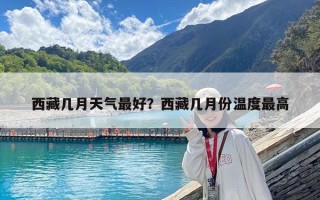 西藏幾月天氣最好？西藏幾月份溫度最高