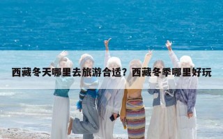 西藏冬天哪里去旅游合適？西藏冬季哪里好玩