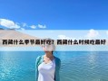 西藏什么季節(jié)最好吃？西藏什么時(shí)候吃最好