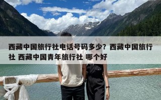 西藏中國旅行社電話號碼多少？西藏中國旅行社 西藏中國青年旅行社 哪個好