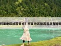 阿里地區(qū)旅游景點？阿里地區(qū)旅游景點有哪些
