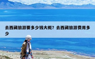 去西藏旅游要多少錢大概？去西藏旅游費用多少