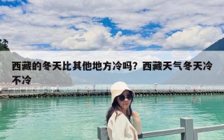 西藏的冬天比其他地方冷嗎？西藏天氣冬天冷不冷