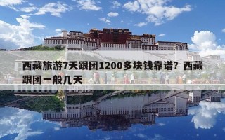 西藏旅游7天跟團1200多塊錢靠譜？西藏跟團一般幾天