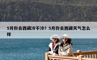 5月份去西藏冷不冷？5月份去西藏天氣怎么樣