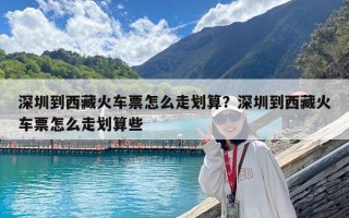 深圳到西藏火車票怎么走劃算？深圳到西藏火車票怎么走劃算些