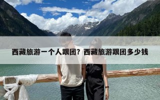 西藏旅游一個人跟團？西藏旅游跟團多少錢