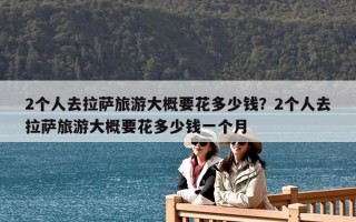 2個人去拉薩旅游大概要花多少錢？2個人去拉薩旅游大概要花多少錢一個月