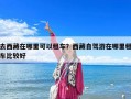 去西藏在哪里可以租車？西藏自駕游在哪里租車比較好