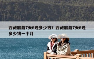 西藏旅游7天6晚多少錢？西藏旅游7天6晚多少錢一個人？