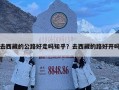 去西藏的公路好走嗎知乎？去西藏的路好開嗎
