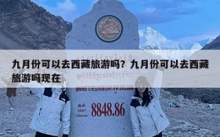 九月份可以去西藏旅游嗎？九月份可以去西藏旅游嗎現在
