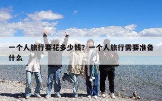 一個(gè)人旅行要花多少錢(qián)？一個(gè)人旅行需要準(zhǔn)備什么