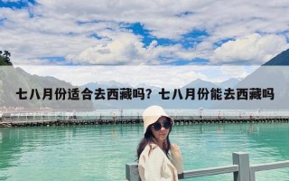 七八月份適合去西藏嗎？七八月份能去西藏嗎