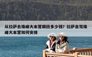 從拉薩去珠峰大本營跟團(tuán)多少錢？拉薩自駕珠峰大本營如何安排