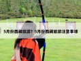 5月份西藏旅游？5月份西藏旅游注意事項