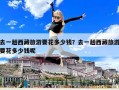 去一趟西藏旅游要花多少錢？去一趟西藏旅游要花多少錢呢