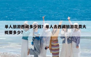 單人旅游西藏多少錢？單人去西藏旅游花費大概要多少?