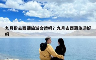 九月份去西藏旅游合適嗎？九月去西藏旅游好嗎