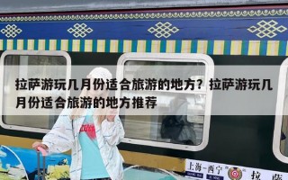 拉薩游玩幾月份適合旅游的地方？拉薩游玩幾月份適合旅游的地方推薦