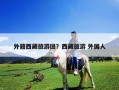 外籍西藏旅游團？西藏旅游 外國人