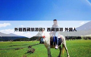 外籍西藏旅游團？西藏旅游 外國人