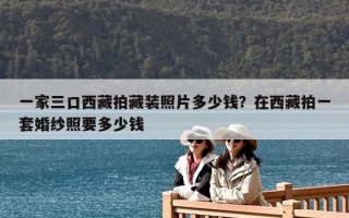 一家三口西藏拍藏裝照片多少錢？在西藏拍一套婚紗照要多少錢