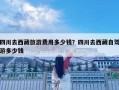 四川去西藏旅游費(fèi)用多少錢？四川去西藏自駕游多少錢