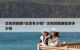 沈陽到西藏7日游多少錢？沈陽到西藏旅游多少錢