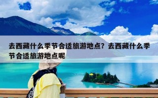 去西藏什么季節合適旅游地點？去西藏什么季節合適旅游地點呢