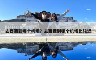 去西藏到哪個(gè)機(jī)場(chǎng)？去西藏到哪個(gè)機(jī)場(chǎng)比較近