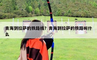 青海到拉薩的鐵路線？青海到拉薩的鐵路叫什么