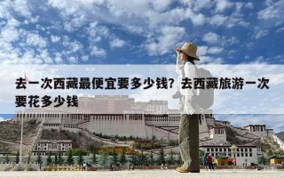 去一次西藏最便宜要多少錢？去西藏旅游一次要花多少錢