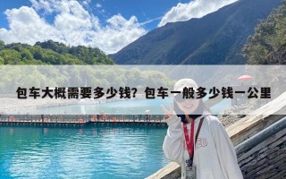 包車大概需要多少錢？包車一般多少錢一公里