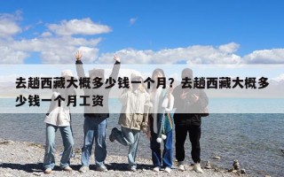 去趟西藏大概多少錢一個月？去趟西藏大概多少錢一個月工資