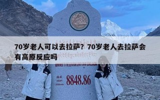 70歲老人可以去拉薩？70歲老人去拉薩會有高原反應嗎