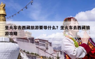 坐火車去西藏旅游要帶什么？坐火車去西藏旅游攻略