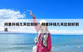 阿里環(huán)線幾天比較好？阿里環(huán)線幾天比較好到達