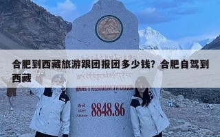 合肥到西藏旅游跟團報團多少錢？合肥自駕到西藏
