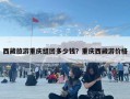 西藏旅游重慶組團多少錢？重慶西藏游價格