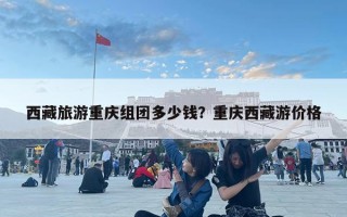 西藏旅游重慶組團多少錢？重慶西藏游價格